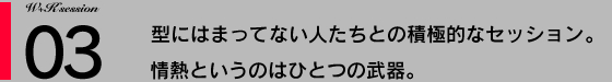 03：型にはまってない人たちとの積極的なセッション。情熱というのはひとつの武器。